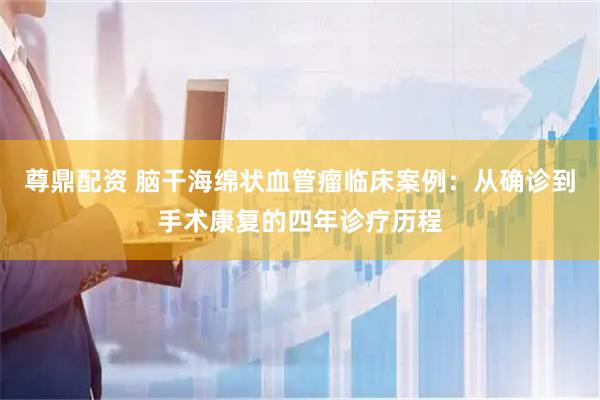 尊鼎配资 脑干海绵状血管瘤临床案例：从确诊到手术康复的四年诊疗历程