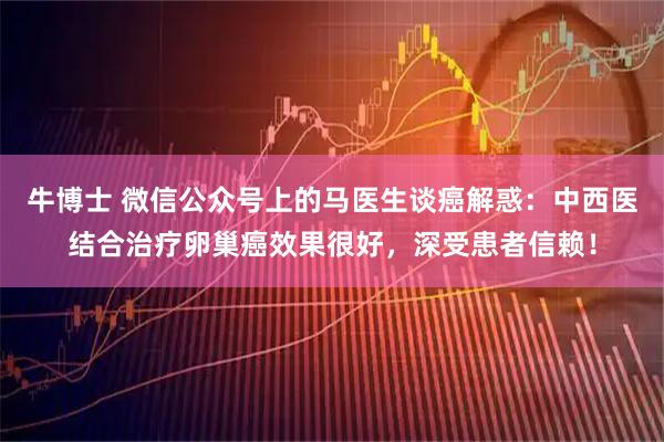 牛博士 微信公众号上的马医生谈癌解惑：中西医结合治疗卵巢癌效果很好，深受患者信赖！