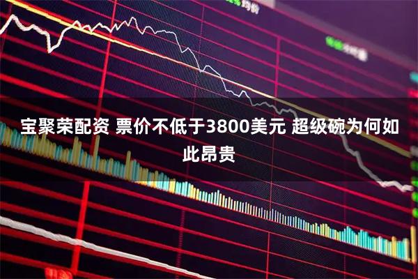 宝聚荣配资 票价不低于3800美元 超级碗为何如此昂贵
