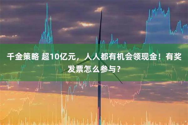 千金策略 超10亿元，人人都有机会领现金！有奖发票怎么参与？