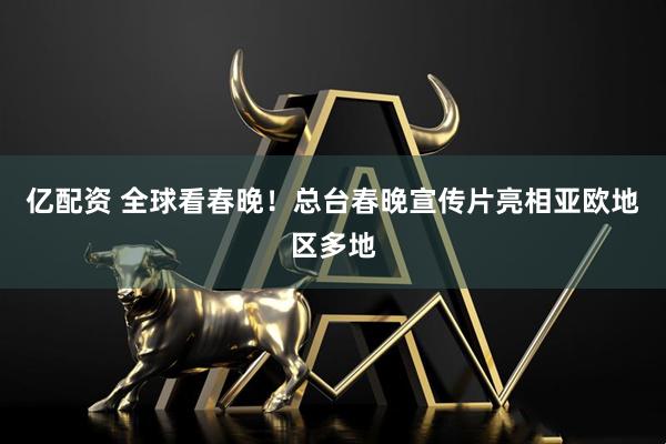 亿配资 全球看春晚！总台春晚宣传片亮相亚欧地区多地