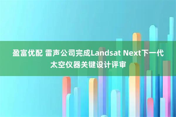 盈富优配 雷声公司完成Landsat Next下一代太空仪器关键设计评审