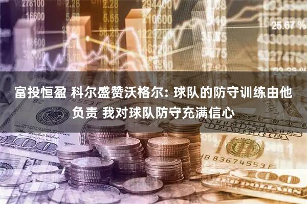 富投恒盈 科尔盛赞沃格尔: 球队的防守训练由他负责 我对球队防守充满信心