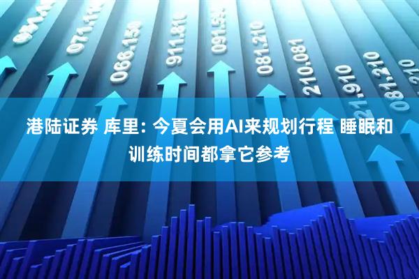港陆证券 库里: 今夏会用AI来规划行程 睡眠和训练时间都拿它参考
