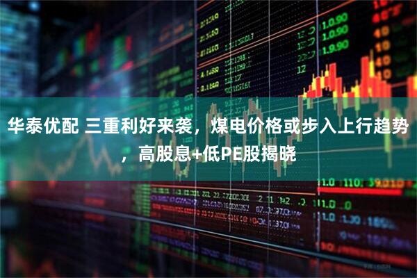华泰优配 三重利好来袭，煤电价格或步入上行趋势，高股息+低PE股揭晓