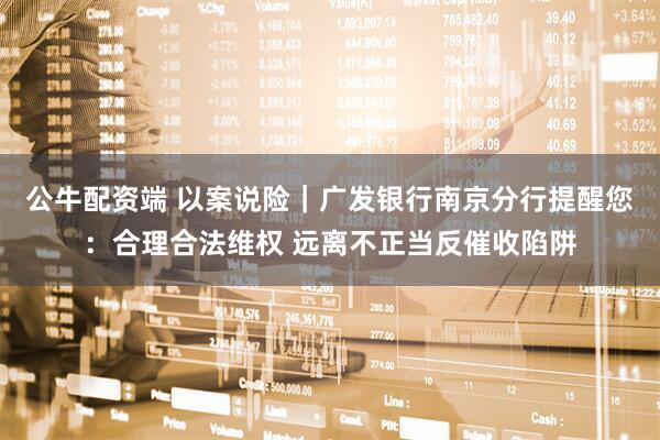 公牛配资端 以案说险｜广发银行南京分行提醒您：合理合法维权 远离不正当反催收陷阱