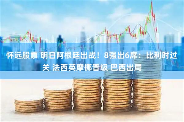 怀远股票 明日阿根廷出战！8强出6席：比利时过关 法西英摩挪晋级 巴西出局