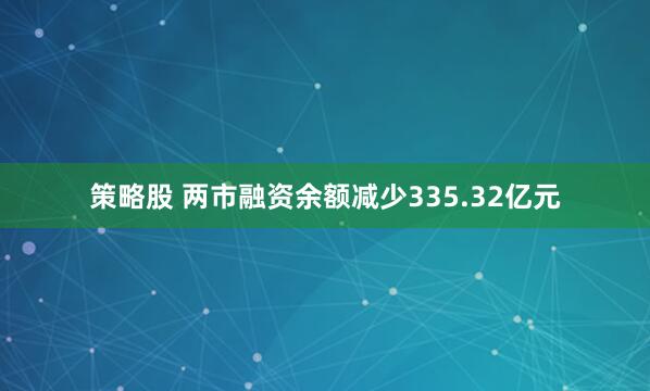 策略股 两市融资余额减少335.32亿元