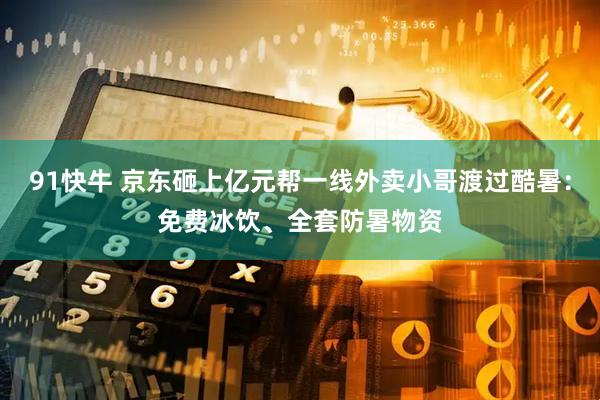 91快牛 京东砸上亿元帮一线外卖小哥渡过酷暑：免费冰饮、全套防暑物资