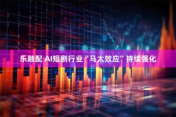 乐融配 AI短剧行业“马太效应”持续强化