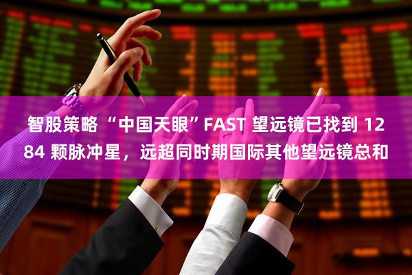 智股策略 “中国天眼”FAST 望远镜已找到 1284 颗脉冲星，远超同时期国际其他望远镜总和