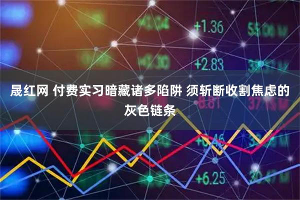 晟红网 付费实习暗藏诸多陷阱 须斩断收割焦虑的灰色链条