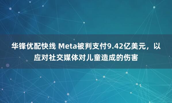 华锋优配快线 Meta被判支付9.42亿美元，以应对社交媒体对儿童造成的伤害