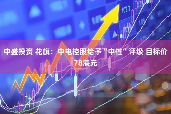 中盛投资 花旗：中电控股给予“中性”评级 目标价78港元