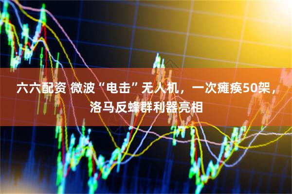 六六配资 微波“电击”无人机，一次瘫痪50架，洛马反蜂群利器亮相
