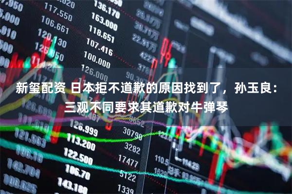 新玺配资 日本拒不道歉的原因找到了，孙玉良：三观不同要求其道歉对牛弹琴